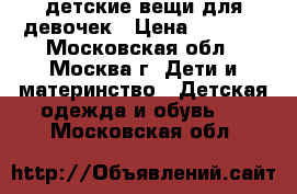 детские вещи для девочек › Цена ­ 1 000 - Московская обл., Москва г. Дети и материнство » Детская одежда и обувь   . Московская обл.